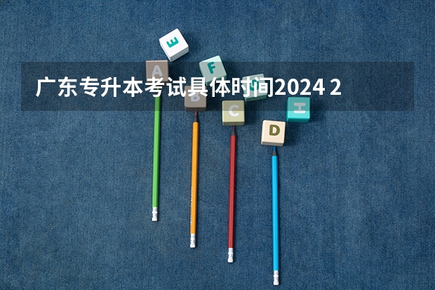 广东专升本考试具体时间2024 2024专升本报名时间和考试时间