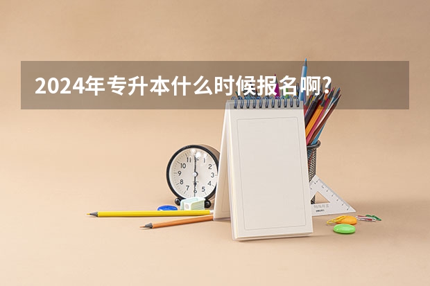 2024年专升本什么时候报名啊?