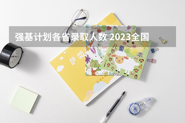 强基计划各省录取人数 2023全国大学招生总人数一览表