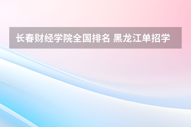 长春财经学院全国排名 黑龙江单招学校排名及分数线