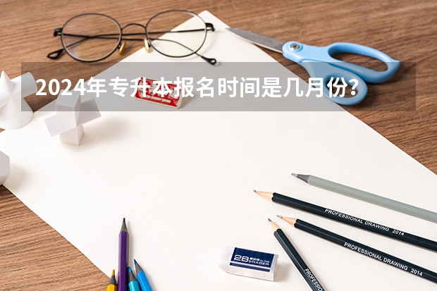 2024年专升本报名时间是几月份？（山西省专升本报名时间2024）