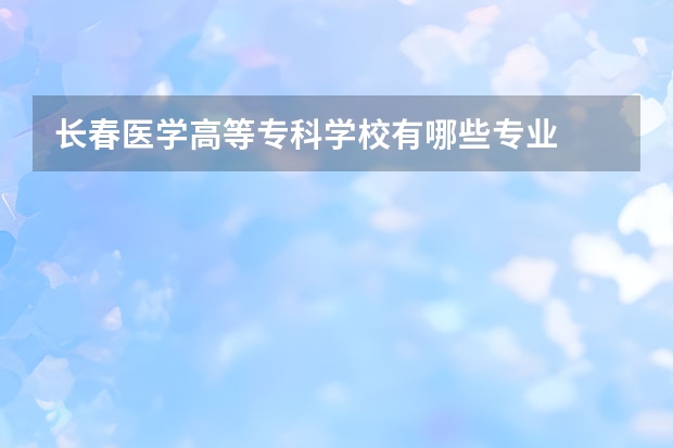 长春医学高等专科学校有哪些专业