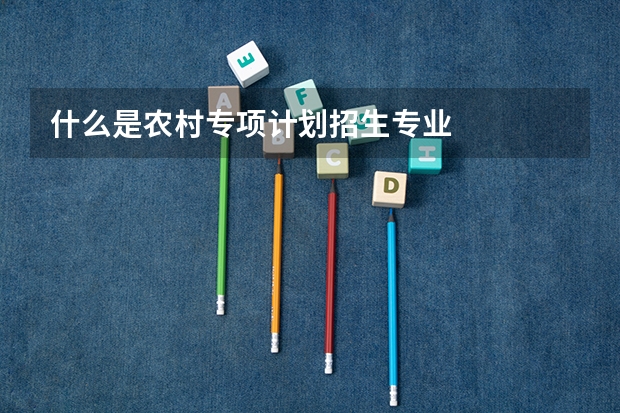 什么是农村专项计划招生专业