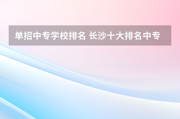单招中专学校排名 长沙十大排名中专学校