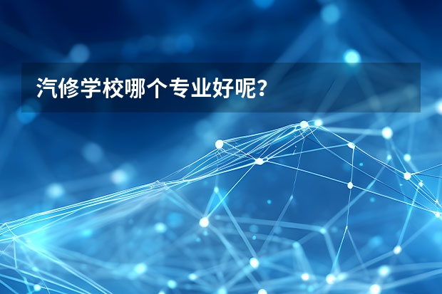 汽修学校哪个专业好呢？