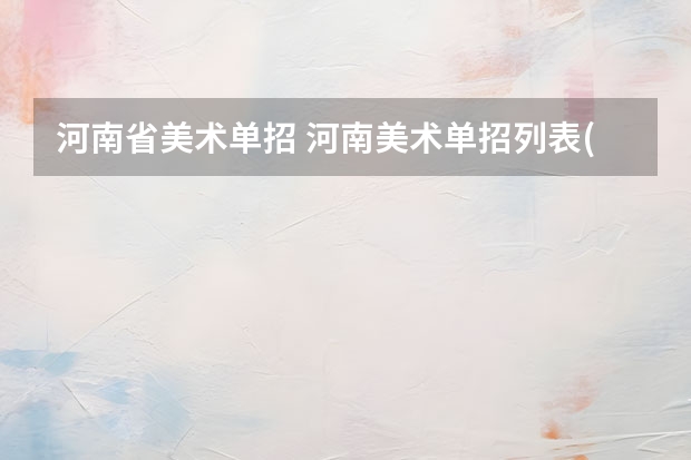 河南省美术单招 河南美术单招列表(一共208所能回答150所以上的来)