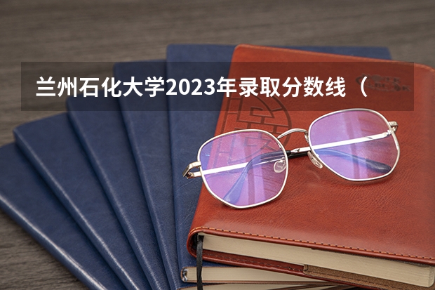 兰州石化大学2023年录取分数线（兰州石化职业技术大学录取线）