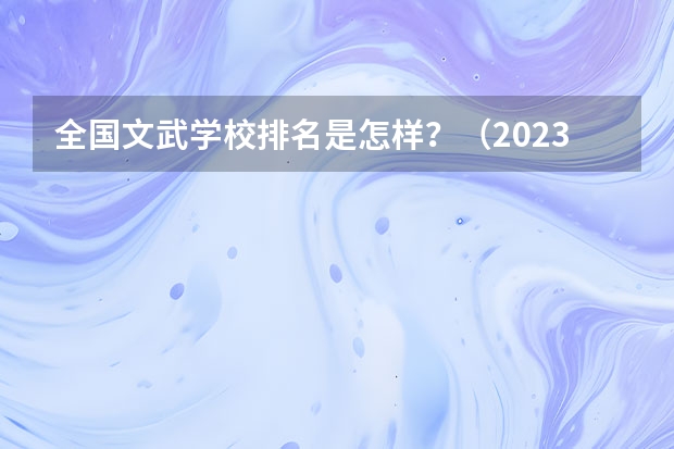 全国文武学校排名是怎样？（2023云南单招学校排名）