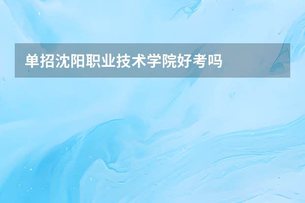 单招沈阳职业技术学院好考吗