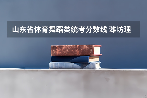 山东省体育舞蹈类统考分数线 潍坊理工体育舞蹈分数线