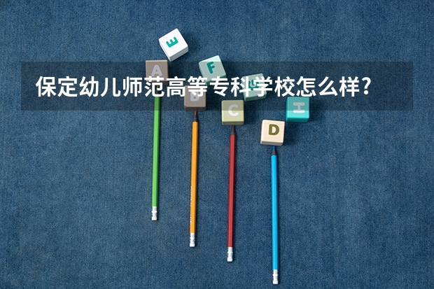 保定幼儿师范高等专科学校怎么样?