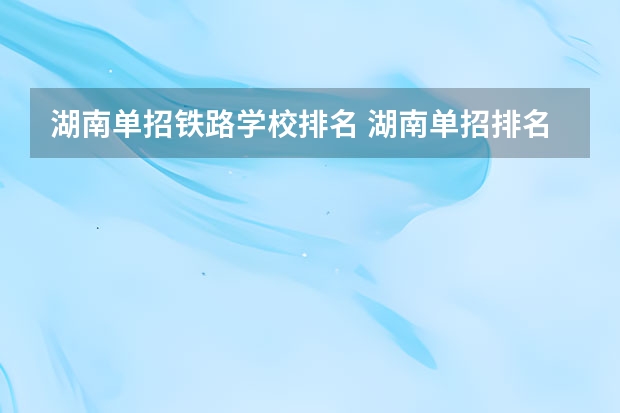 湖南单招铁路学校排名 湖南单招排名前十的学校