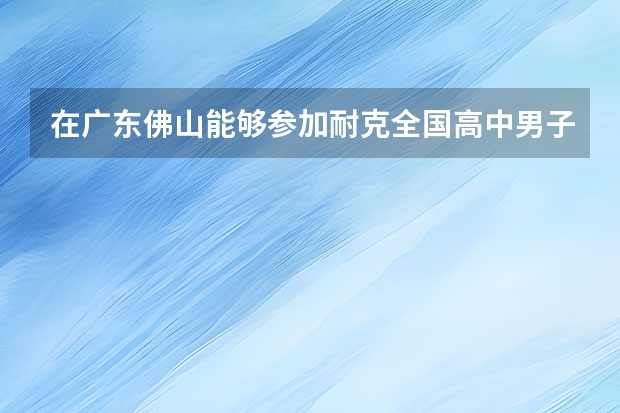 在广东佛山能够参加耐克全国高中男子篮球联赛的学校有哪些？