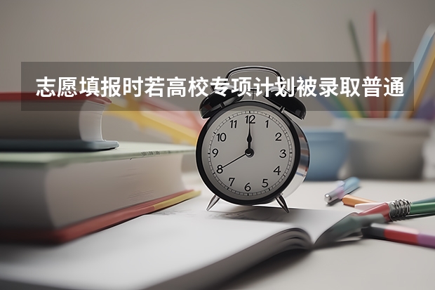 志愿填报时若高校专项计划被录取普通批志愿还能被录取吗？