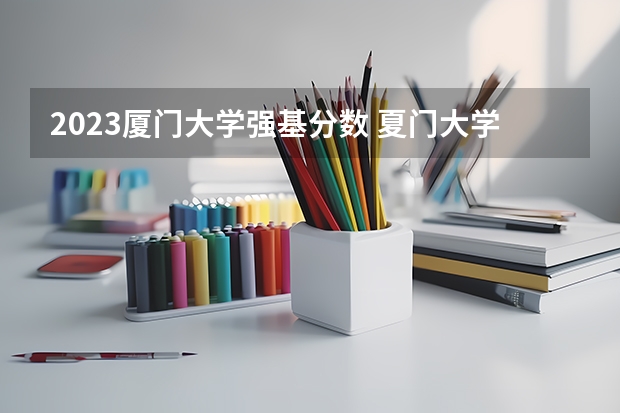 2023厦门大学强基分数 夏门大学强基计划入围分数线