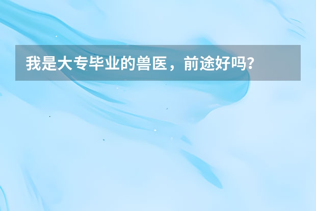 我是大专毕业的兽医，前途好吗？