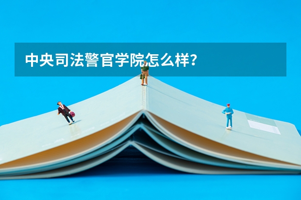 中央司法警官学院怎么样？