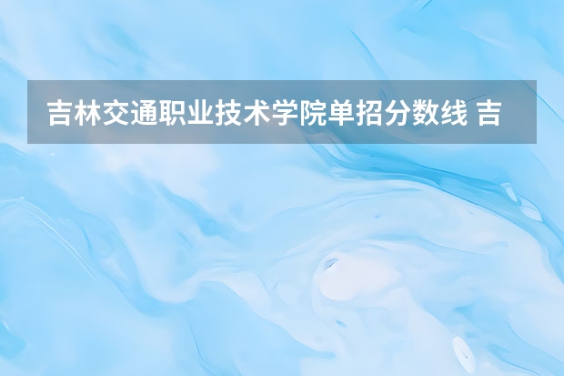 吉林交通职业技术学院单招分数线 吉林交通职业技术学院23年单招最低分数