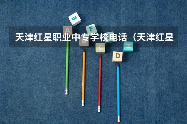 天津红星职业中专学校电话（天津红星职业中专招生条件）
