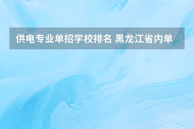 供电专业单招学校排名 黑龙江省内单招学校排名