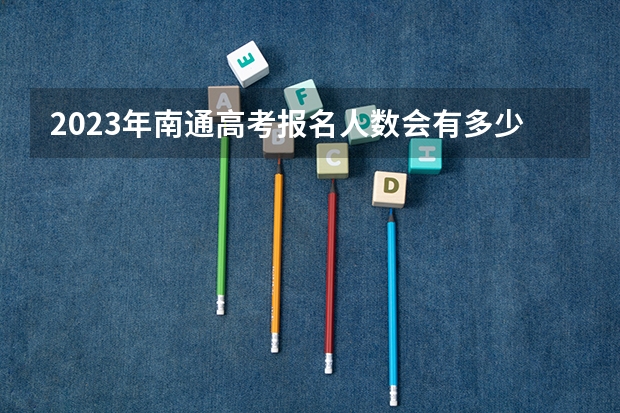 2023年南通高考报名人数会有多少呢？
