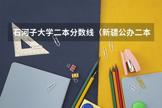 石河子大学二本分数线（新疆公办二本最低分）