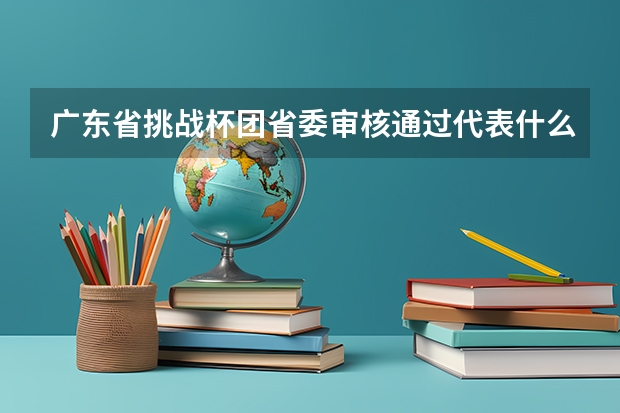广东省挑战杯团省委审核通过代表什么