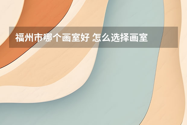 福州市哪个画室好 怎么选择画室