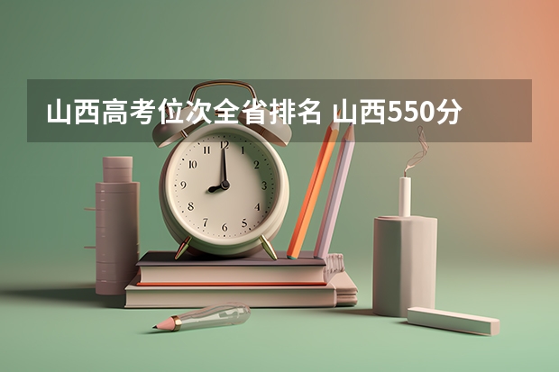 山西高考位次全省排名 山西550分左右的理科大学