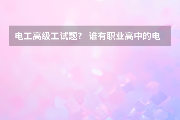 电工高级工试题？ 谁有职业高中的电子、电工基础的试题？要和高考相关啊！