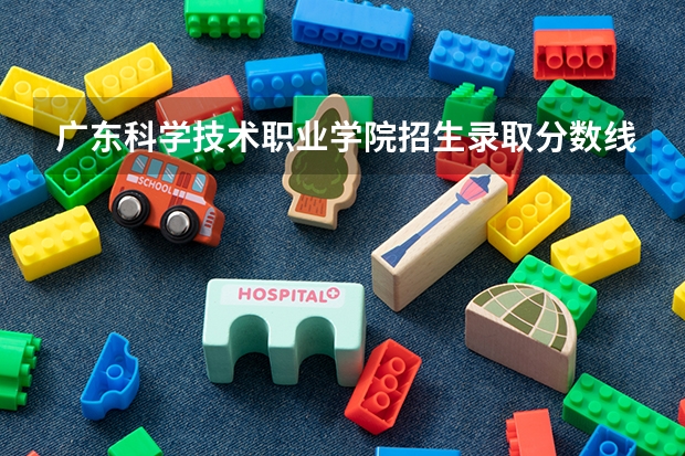 广东科学技术职业学院招生录取分数线多少