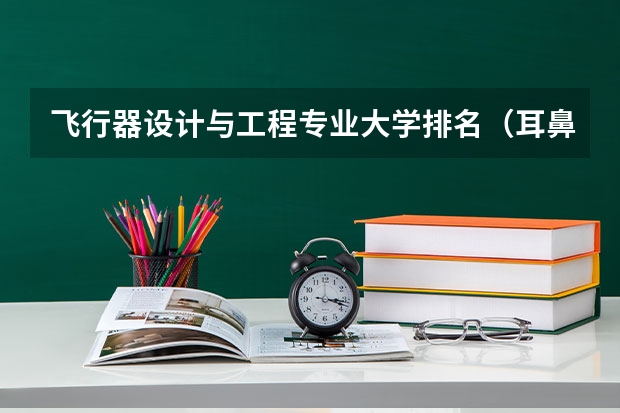 飞行器设计与工程专业大学排名（耳鼻喉专业排名大学）