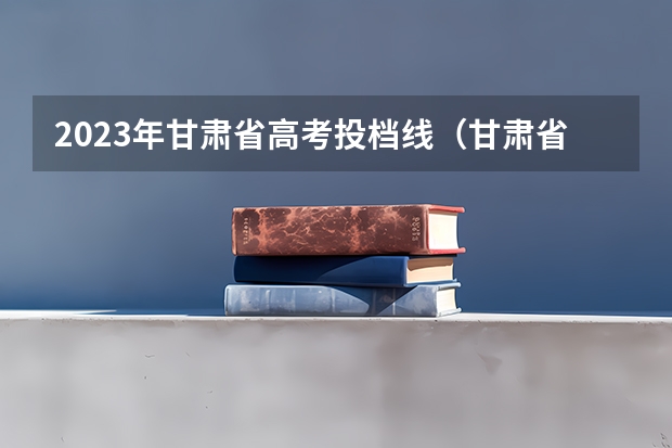 2023年甘肃省高考投档线（甘肃省2023招生分数线）