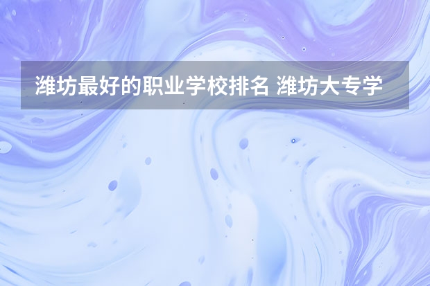 潍坊最好的职业学校排名 潍坊大专学校排名