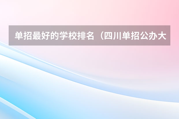单招最好的学校排名（四川单招公办大专学校排名前十学校）