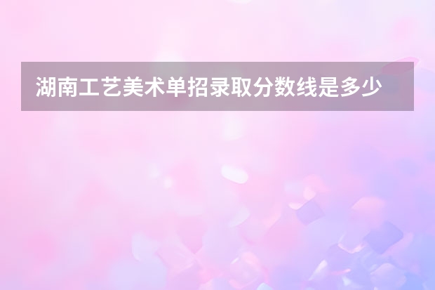 湖南工艺美术单招录取分数线是多少