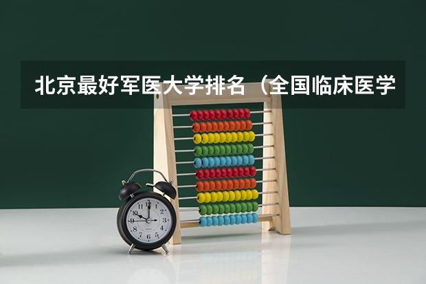 北京最好军医大学排名（全国临床医学大学排名一览表）