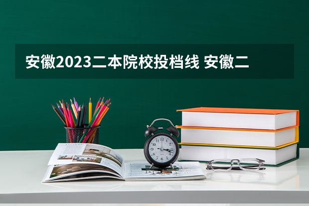 安徽2023二本院校投档线 安徽二本院校分数排名