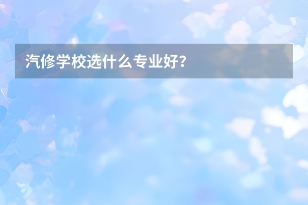 汽修学校选什么专业好？