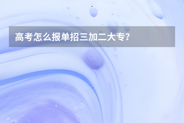 高考怎么报单招三加二大专？