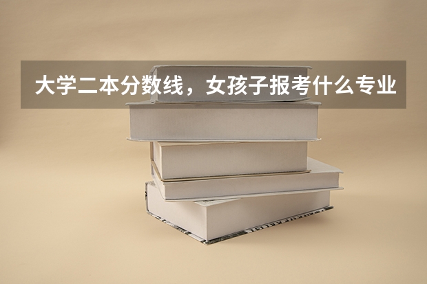 大学二本分数线，女孩子报考什么专业好？