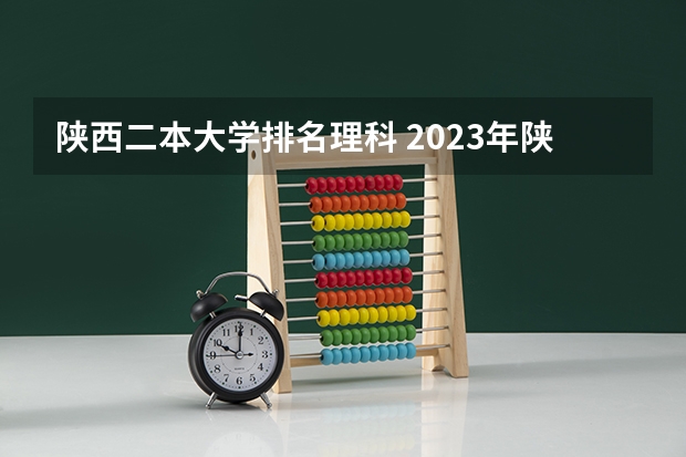 陕西二本大学排名理科 2023年陕西最低分的公办二本大学名单