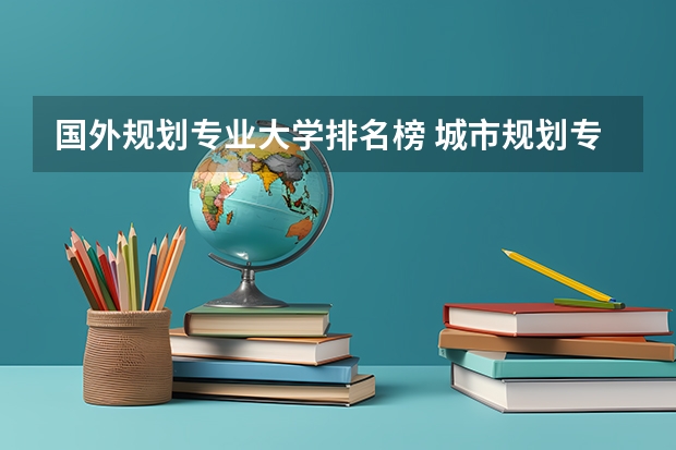 国外规划专业大学排名榜 城市规划专业世界上各大学的排名