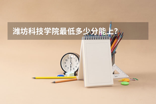 潍坊科技学院最低多少分能上？