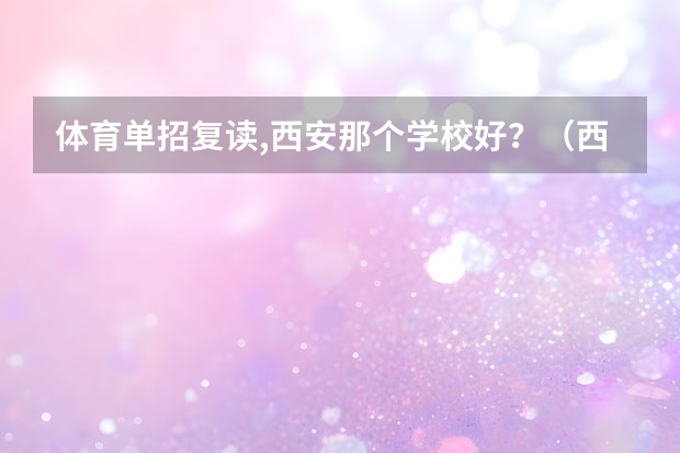 体育单招复读,西安那个学校好？（西安高考复读学校排名,哪家口碑比较好?）