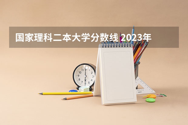 国家理科二本大学分数线 2023年高考二本理科分数线