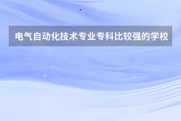 电气自动化技术专业专科比较强的学校都有哪些啊？