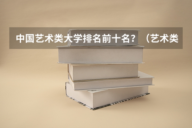 中国艺术类大学排名前十名？（艺术类二本大学排名）