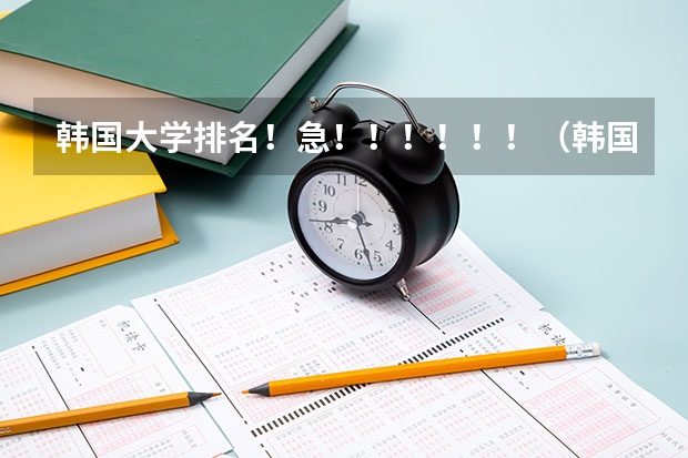 韩国大学排名!急!!!!!!(韩国留学优秀大学一览)
