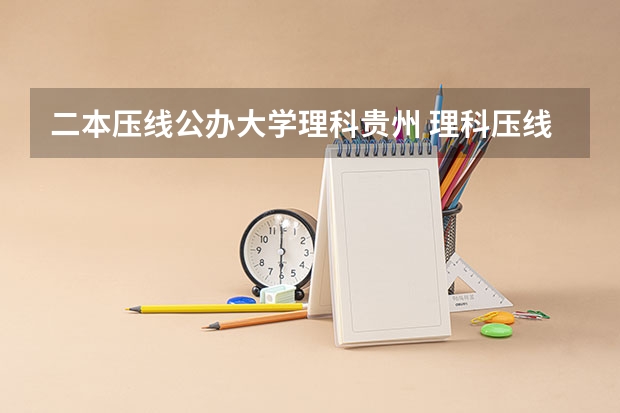 二本压线公办大学理科贵州 理科压线二本学校 刚过二本线的公办大学
